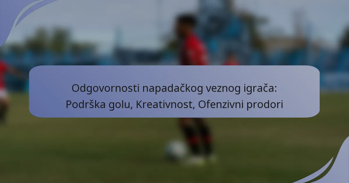 Odgovornosti napadačkog veznog igrača: Podrška golu, Kreativnost, Ofenzivni prodori