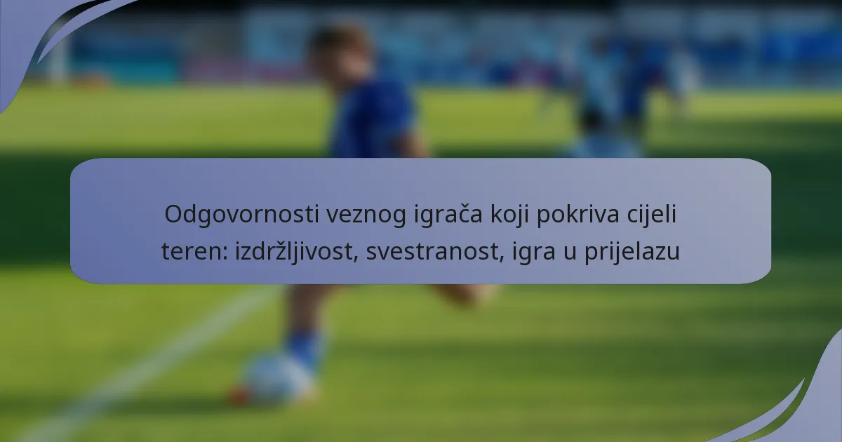 Odgovornosti veznog igrača koji pokriva cijeli teren: izdržljivost, svestranost, igra u prijelazu