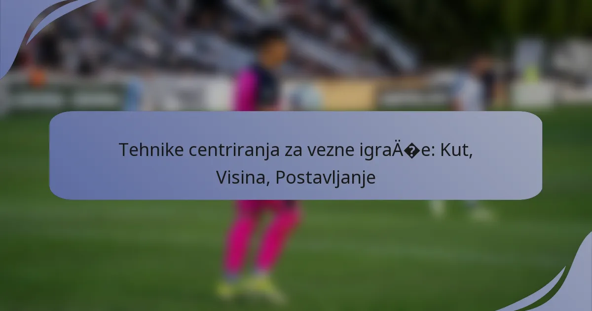Tehnike centriranja za vezne igrače: Kut, Visina, Postavljanje