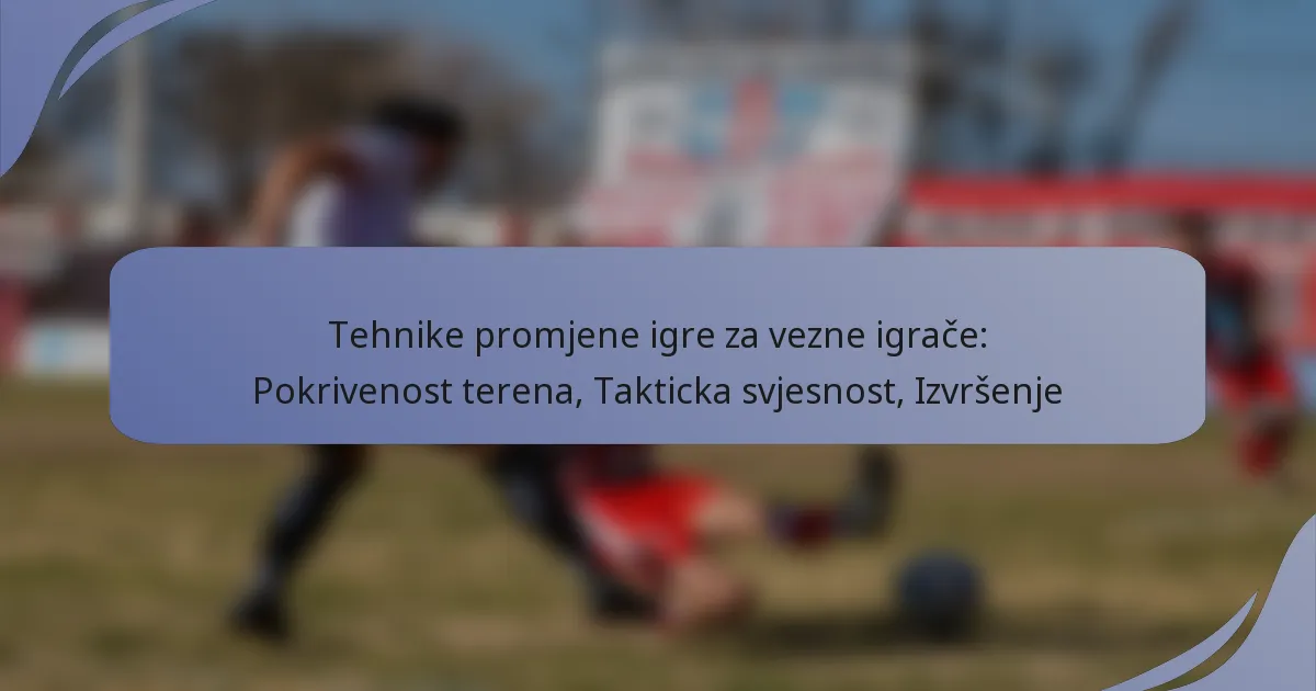 Tehnike promjene igre za vezne igrače: Pokrivenost terena, Takticka svjesnost, Izvršenje