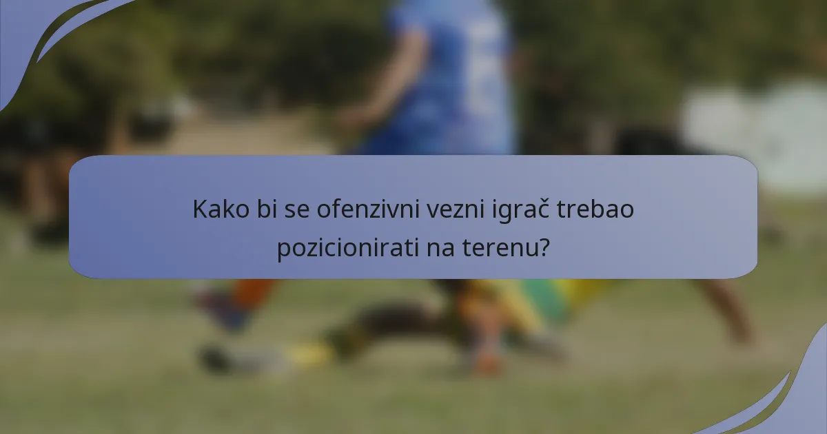Kako bi se ofenzivni vezni igrač trebao pozicionirati na terenu?