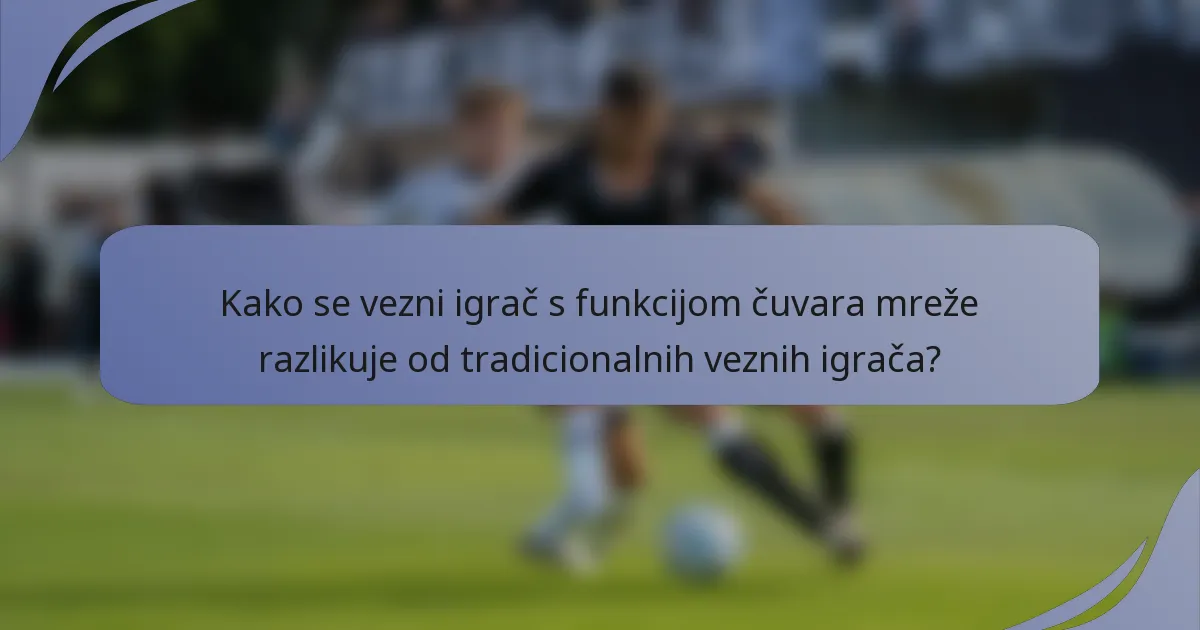Kako se vezni igrač s funkcijom čuvara mreže razlikuje od tradicionalnih veznih igrača?