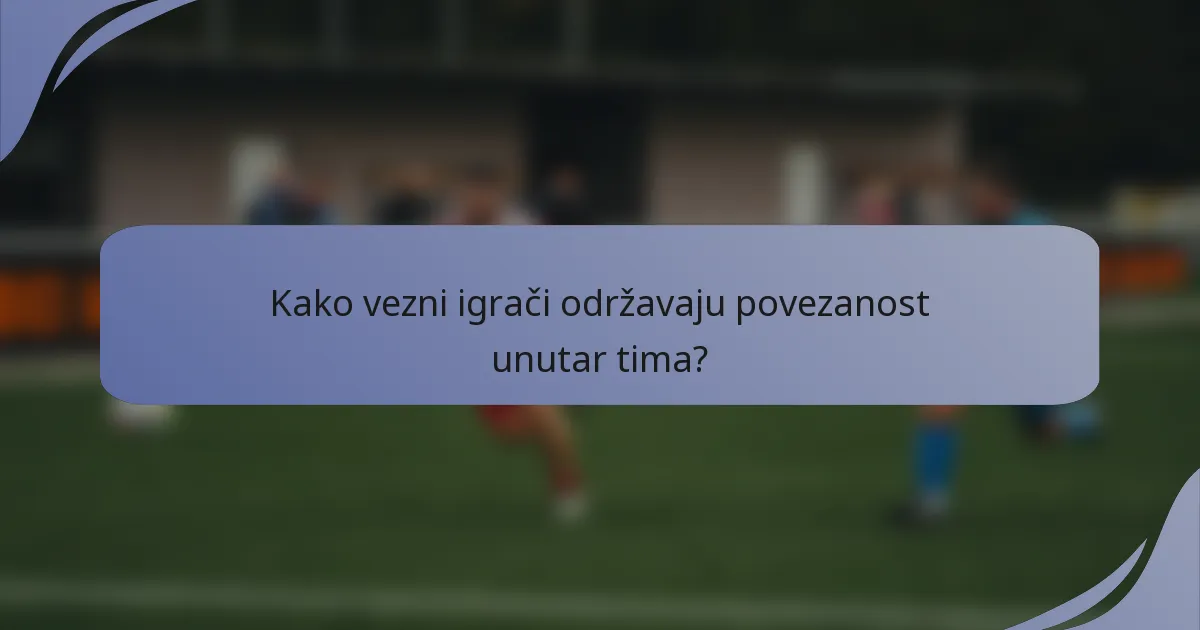 Kako vezni igrači održavaju povezanost unutar tima?