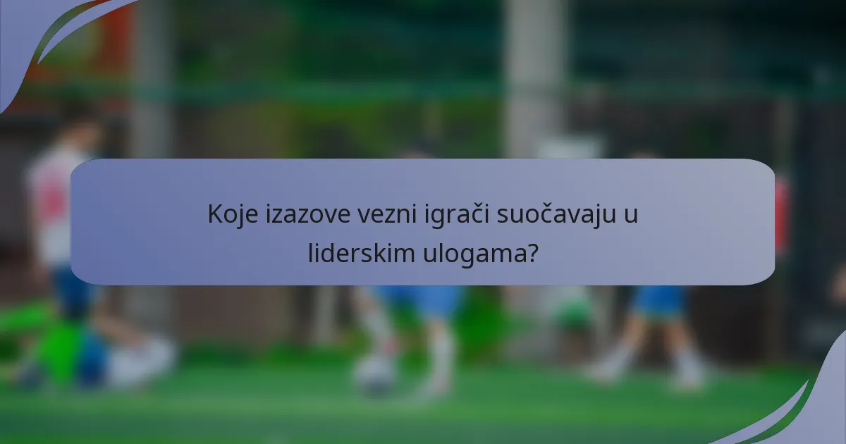 Koje izazove vezni igrači suočavaju u liderskim ulogama?