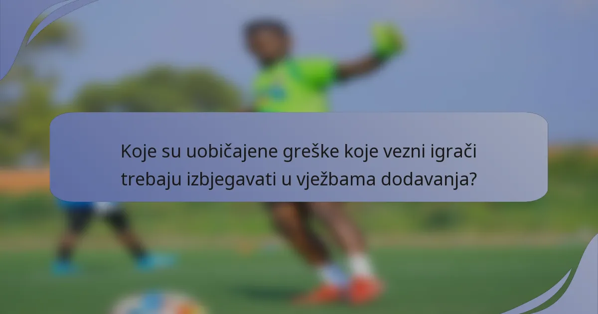 Koje su uobičajene greške koje vezni igrači trebaju izbjegavati u vježbama dodavanja?