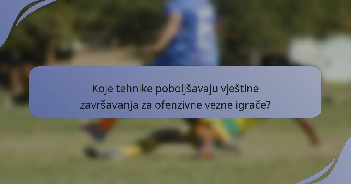 Koje tehnike poboljšavaju vještine završavanja za ofenzivne vezne igrače?