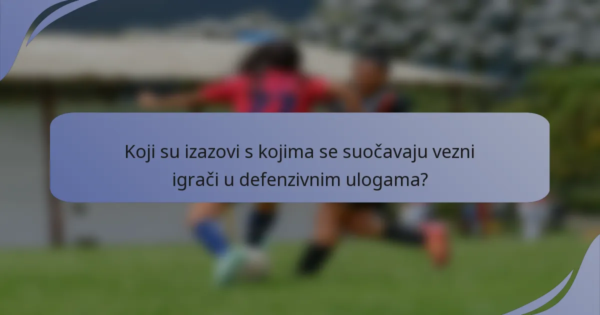 Koji su izazovi s kojima se suočavaju vezni igrači u defenzivnim ulogama?