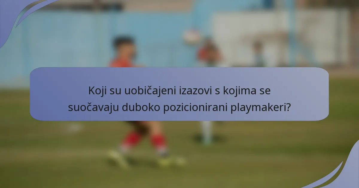 Koji su uobičajeni izazovi s kojima se suočavaju duboko pozicionirani playmakeri?